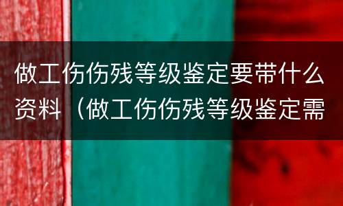 做工伤伤残等级鉴定要带什么资料（做工伤伤残等级鉴定需要什么材料）