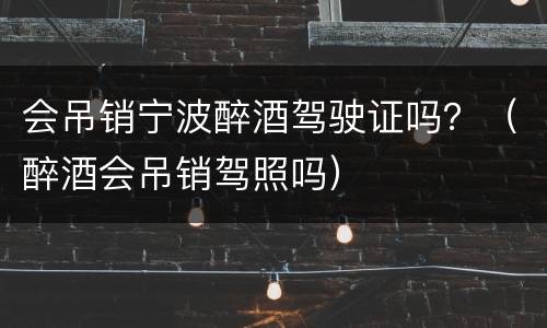 会吊销宁波醉酒驾驶证吗？（醉酒会吊销驾照吗）