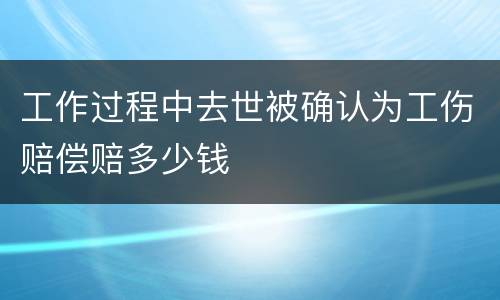 工作过程中去世被确认为工伤赔偿赔多少钱