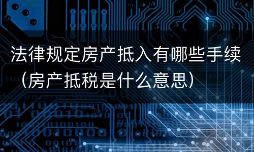 法律规定房产抵入有哪些手续（房产抵税是什么意思）