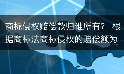 商标侵权赔偿款归谁所有？ 根据商标法商标侵权的赔偿额为