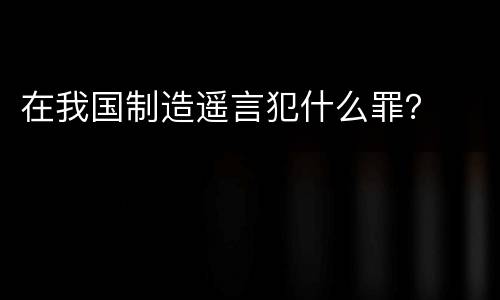 在我国制造遥言犯什么罪？