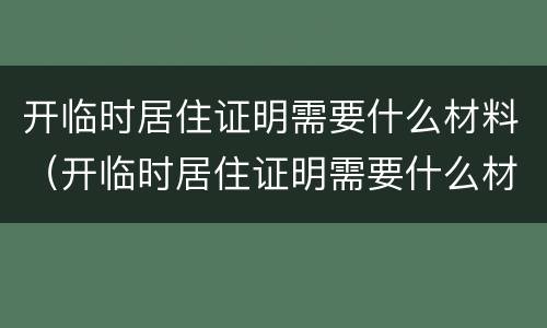 开临时居住证明需要什么材料（开临时居住证明需要什么材料和手续）