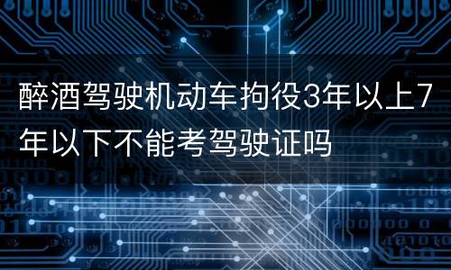 醉酒驾驶机动车拘役3年以上7年以下不能考驾驶证吗