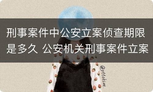 刑事案件中公安立案侦查期限是多久 公安机关刑事案件立案