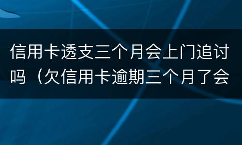 信用卡透支三个月会上门追讨吗（欠信用卡逾期三个月了会上门找吗）