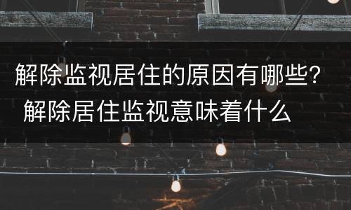解除监视居住的原因有哪些？ 解除居住监视意味着什么