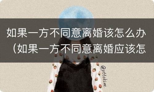 如果一方不同意离婚该怎么办（如果一方不同意离婚应该怎么办）