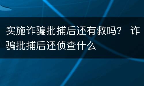 实施诈骗批捕后还有救吗？ 诈骗批捕后还侦查什么