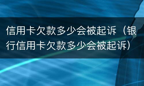 信用卡欠款多少会被起诉（银行信用卡欠款多少会被起诉）