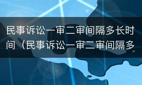 民事诉讼一审二审间隔多长时间（民事诉讼一审二审间隔多长时间起诉）
