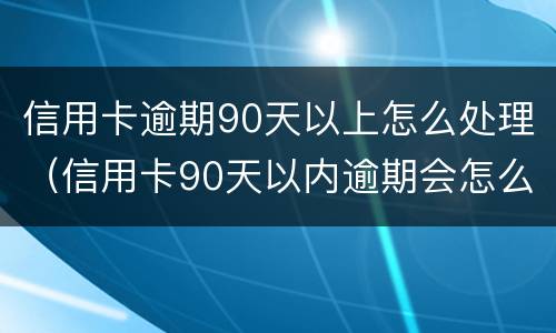 信用卡逾期90天以上怎么处理（信用卡90天以内逾期会怎么样）