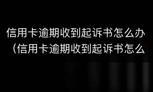 信用卡逾期收到起诉书怎么办（信用卡逾期收到起诉书怎么办理）