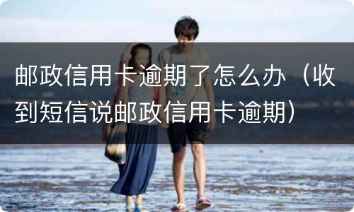 邮政信用卡逾期了怎么办（收到短信说邮政信用卡逾期）