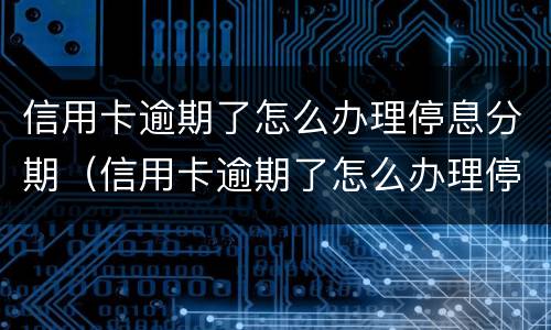 信用卡逾期了怎么办理停息分期（信用卡逾期了怎么办理停息分期话术）