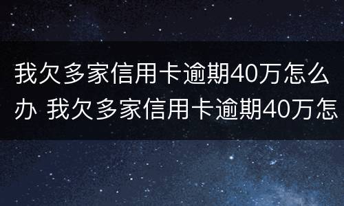 我欠多家信用卡逾期40万怎么办 我欠多家信用卡逾期40万怎么办呢