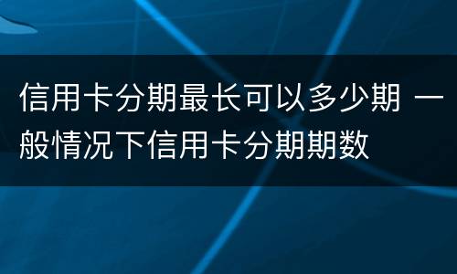 信用卡分期最长可以多少期 一般情况下信用卡分期期数