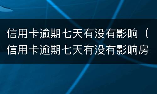 信用卡逾期七天有没有影响（信用卡逾期七天有没有影响房贷）