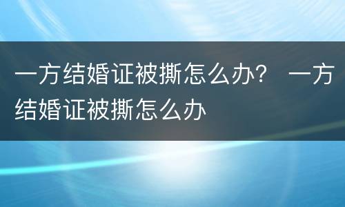 一方结婚证被撕怎么办？ 一方结婚证被撕怎么办