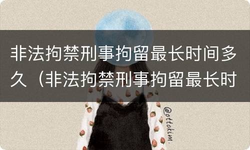 非法拘禁刑事拘留最长时间多久（非法拘禁刑事拘留最长时间多久结案）