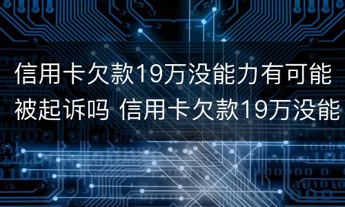 信用卡欠款19万没能力有可能被起诉吗 信用卡欠款19万没能力有可能被起诉吗知乎