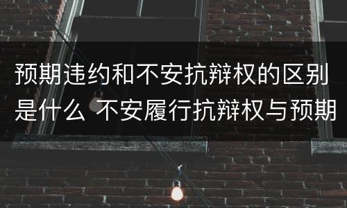预期违约和不安抗辩权的区别是什么 不安履行抗辩权与预期违约责任