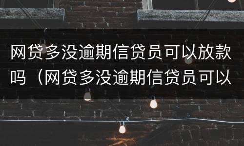 网贷多没逾期信贷员可以放款吗（网贷多没逾期信贷员可以放款吗安全吗）