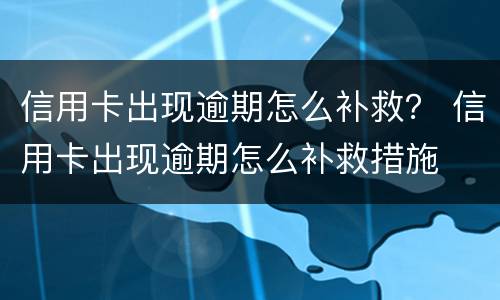 信用卡出现逾期怎么补救？ 信用卡出现逾期怎么补救措施