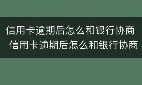 信用卡逾期后怎么和银行协商 信用卡逾期后怎么和银行协商只还本金