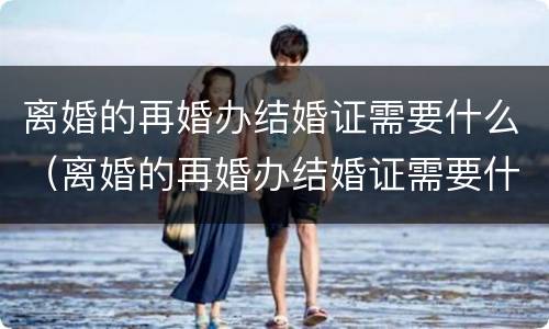 离婚的再婚办结婚证需要什么（离婚的再婚办结婚证需要什么资料）