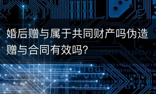 婚后赠与属于共同财产吗伪造赠与合同有效吗？
