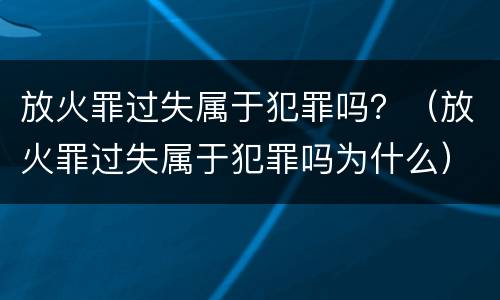 放火罪过失属于犯罪吗？（放火罪过失属于犯罪吗为什么）