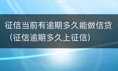 征信当前有逾期多久能做信贷（征信逾期多久上征信）