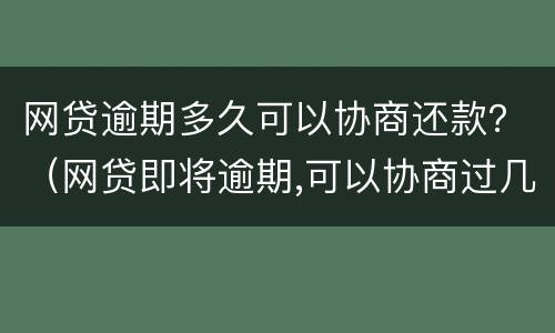 网贷逾期多久可以协商还款？（网贷即将逾期,可以协商过几个月还吗?）