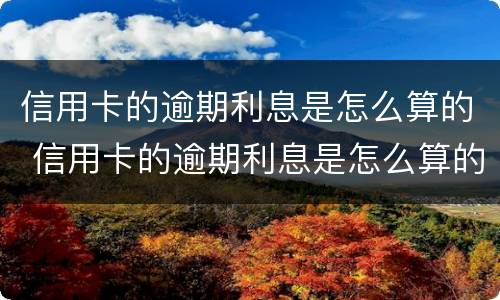 信用卡的逾期利息是怎么算的 信用卡的逾期利息是怎么算的呀