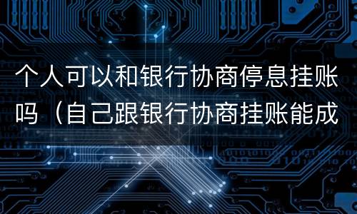 个人可以和银行协商停息挂账吗（自己跟银行协商挂账能成功吗）
