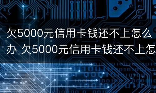 欠5000元信用卡钱还不上怎么办 欠5000元信用卡钱还不上怎么办呢