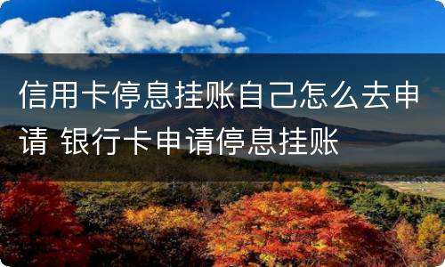 信用卡停息挂账自己怎么去申请 银行卡申请停息挂账