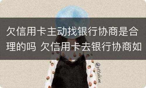 欠信用卡主动找银行协商是合理的吗 欠信用卡去银行协商如果协商不下来会扣人吗
