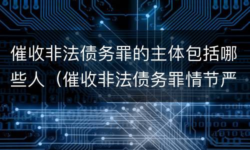催收非法债务罪的主体包括哪些人（催收非法债务罪情节严重的判定）