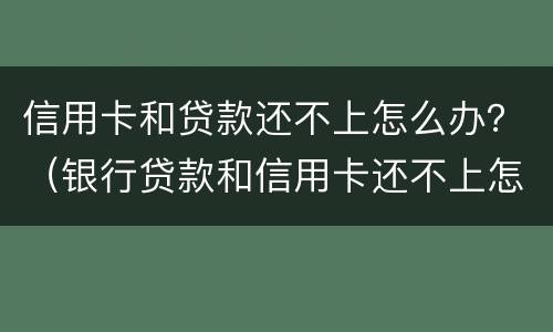 信用卡和贷款还不上怎么办？（银行贷款和信用卡还不上怎么办）