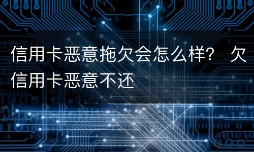 信用卡恶意拖欠会怎么样？ 欠信用卡恶意不还
