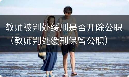 教师被判处缓刑是否开除公职（教师判处缓刑保留公职）