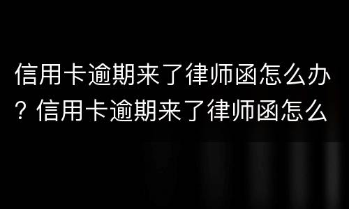 信用卡逾期来了律师函怎么办? 信用卡逾期来了律师函怎么办理