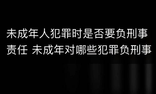 未成年人犯罪时是否要负刑事责任 未成年对哪些犯罪负刑事责任