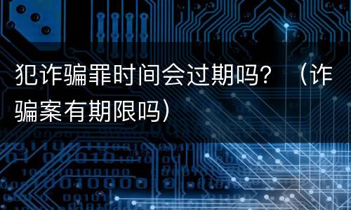 犯诈骗罪时间会过期吗？（诈骗案有期限吗）