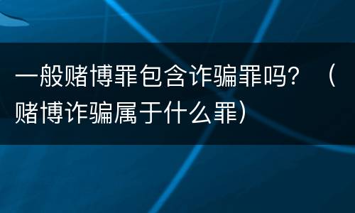 一般赌博罪包含诈骗罪吗？（赌博诈骗属于什么罪）