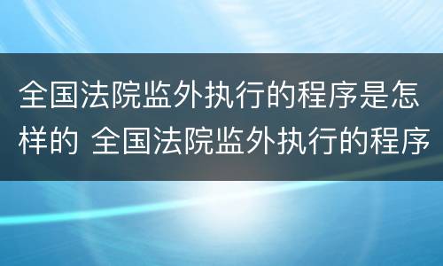 全国法院监外执行的程序是怎样的 全国法院监外执行的程序是怎样的呢