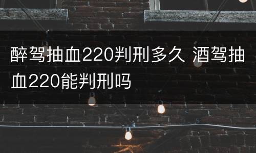 醉驾抽血220判刑多久 酒驾抽血220能判刑吗