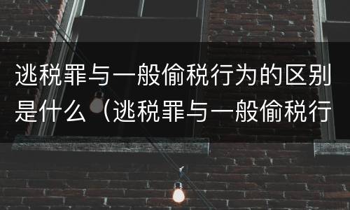 逃税罪与一般偷税行为的区别是什么（逃税罪与一般偷税行为的区别是什么呢）